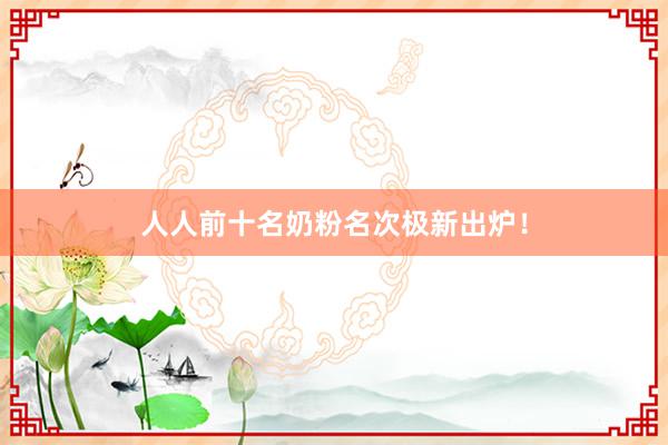 人人前十名奶粉名次极新出炉！