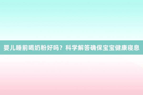 婴儿睡前喝奶粉好吗？科学解答确保宝宝健康寝息