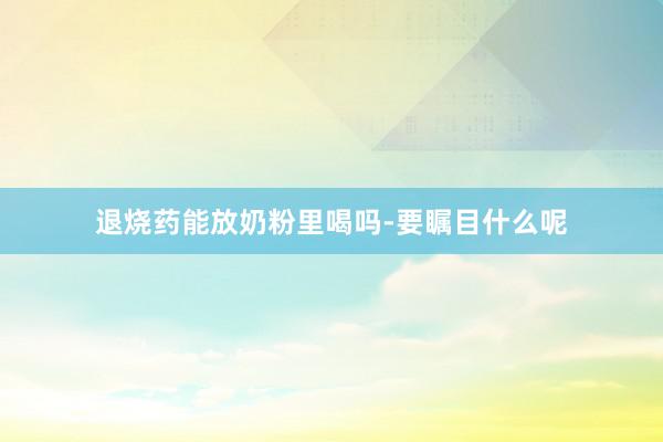 退烧药能放奶粉里喝吗-要瞩目什么呢