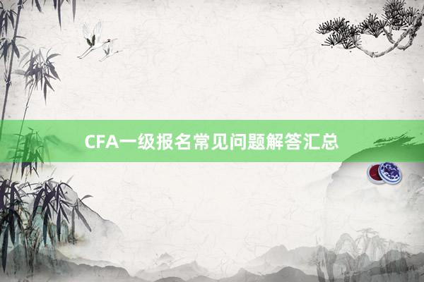 CFA一级报名常见问题解答汇总