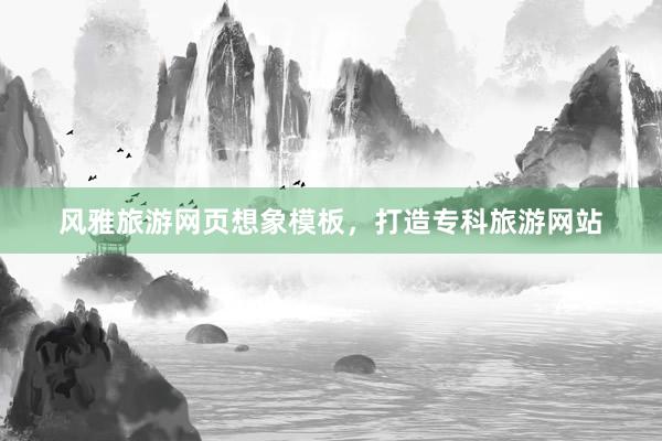 风雅旅游网页想象模板，打造专科旅游网站