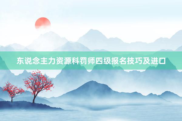 东说念主力资源科罚师四级报名技巧及进口