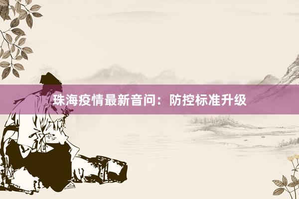 珠海疫情最新音问：防控标准升级