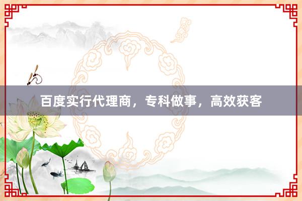 百度实行代理商，专科做事，高效获客