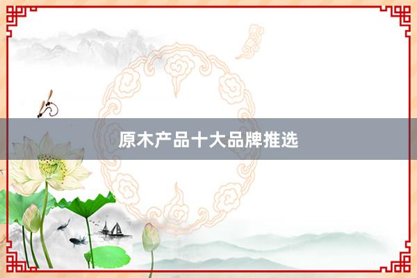 原木产品十大品牌推选