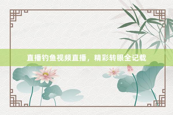 直播钓鱼视频直播，精彩转眼全记载
